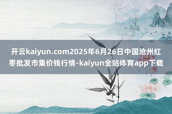 开云kaiyun.com2025年6月26日中国沧州红枣批发市集价钱行情-kaiyun全站体育app下载