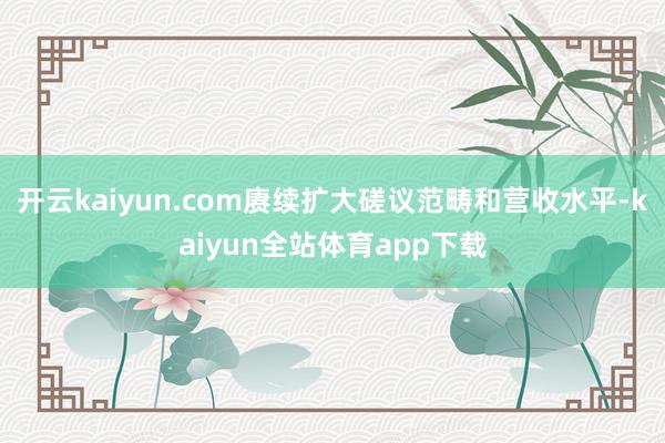 开云kaiyun.com赓续扩大磋议范畴和营收水平-kaiyun全站体育app下载