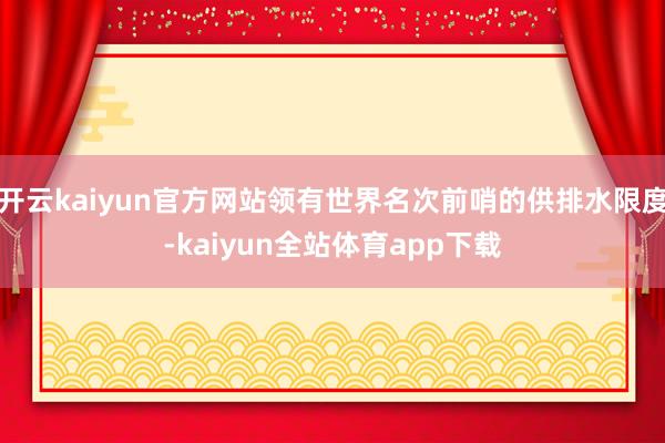 开云kaiyun官方网站领有世界名次前哨的供排水限度-kaiyun全站体育app下载