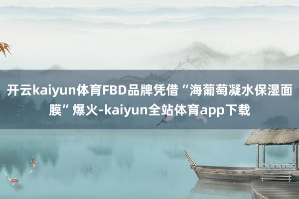 开云kaiyun体育FBD品牌凭借“海葡萄凝水保湿面膜”爆火-kaiyun全站体育app下载