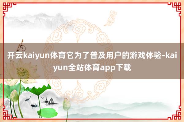 开云kaiyun体育它为了普及用户的游戏体验-kaiyun全站体育app下载