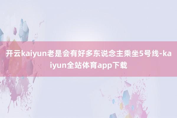开云kaiyun老是会有好多东说念主乘坐5号线-kaiyun全站体育app下载