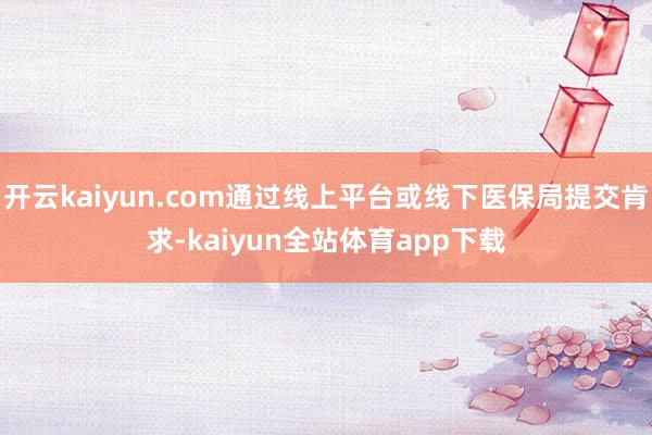 开云kaiyun.com通过线上平台或线下医保局提交肯求-kaiyun全站体育app下载