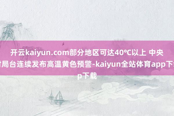 开云kaiyun.com部分地区可达40℃以上 中央时局台连续发布高温黄色预警-kaiyun全站体育app下载