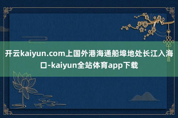 开云kaiyun.com　　上国外港海通船埠地处长江入海口-kaiyun全站体育app下载
