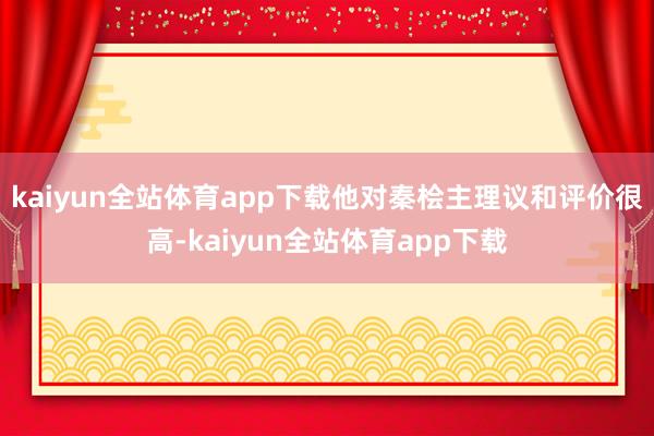 kaiyun全站体育app下载他对秦桧主理议和评价很高-kaiyun全站体育app下载