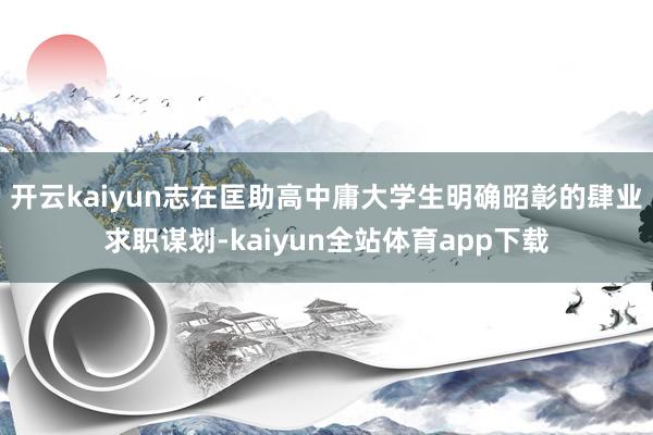 开云kaiyun志在匡助高中庸大学生明确昭彰的肆业求职谋划-kaiyun全站体育app下载