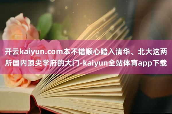 开云kaiyun.com本不错顺心踏入清华、北大这两所国内顶尖学府的大门-kaiyun全站体育app下载