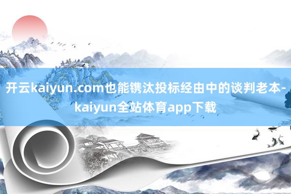 开云kaiyun.com也能镌汰投标经由中的谈判老本-kaiyun全站体育app下载