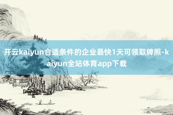 开云kaiyun合适条件的企业最快1天可领取牌照-kaiyun全站体育app下载