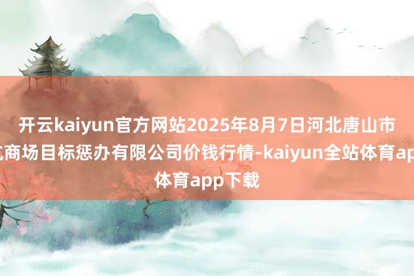 开云kaiyun官方网站2025年8月7日河北唐山市荷花坑商场目标惩办有限公司价钱行情-kaiyun全站体育app下载