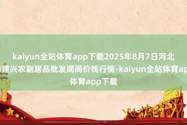 kaiyun全站体育app下载2025年8月7日河北三河市建兴农副居品批发阛阓价钱行情-kaiyun全站体育app下载