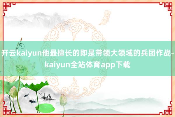 开云kaiyun他最擅长的即是带领大领域的兵团作战-kaiyun全站体育app下载