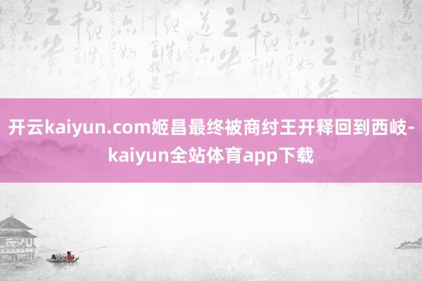 开云kaiyun.com姬昌最终被商纣王开释回到西岐-kaiyun全站体育app下载