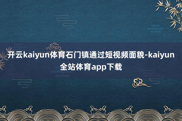 开云kaiyun体育石门镇通过短视频面貌-kaiyun全站体育app下载