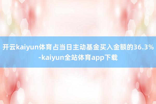 开云kaiyun体育占当日主动基金买入金额的36.3%-kaiyun全站体育app下载