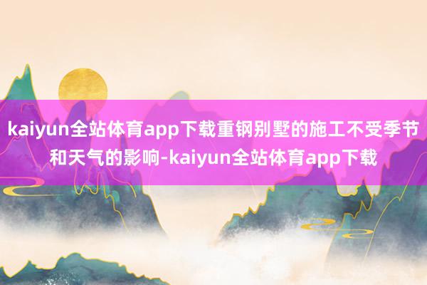 kaiyun全站体育app下载重钢别墅的施工不受季节和天气的影响-kaiyun全站体育app下载