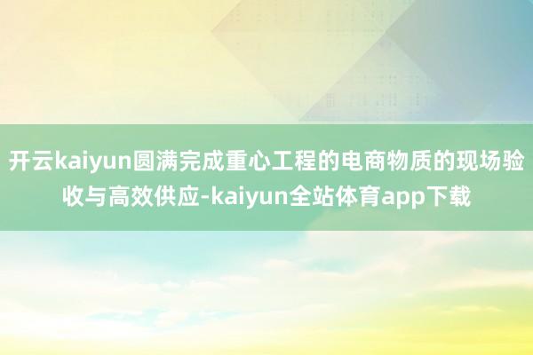开云kaiyun圆满完成重心工程的电商物质的现场验收与高效供应-kaiyun全站体育app下载