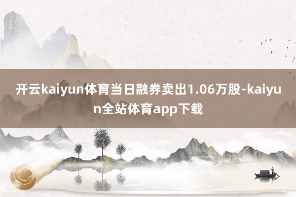 开云kaiyun体育当日融券卖出1.06万股-kaiyun全站体育app下载