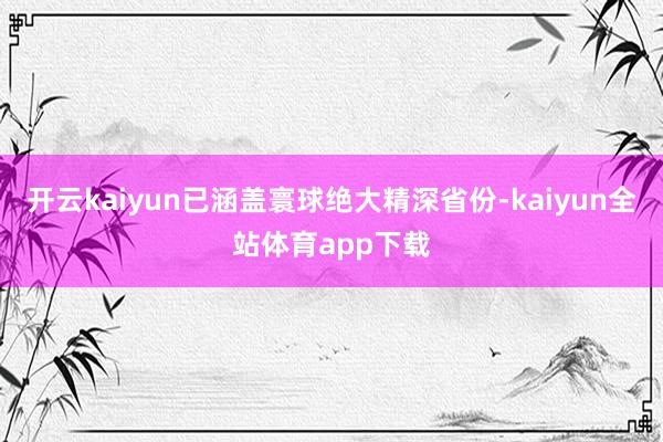 开云kaiyun已涵盖寰球绝大精深省份-kaiyun全站体育app下载