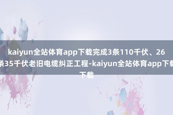 kaiyun全站体育app下载完成3条110千伏、26条35千伏老旧电缆纠正工程-kaiyun全站体育app下载
