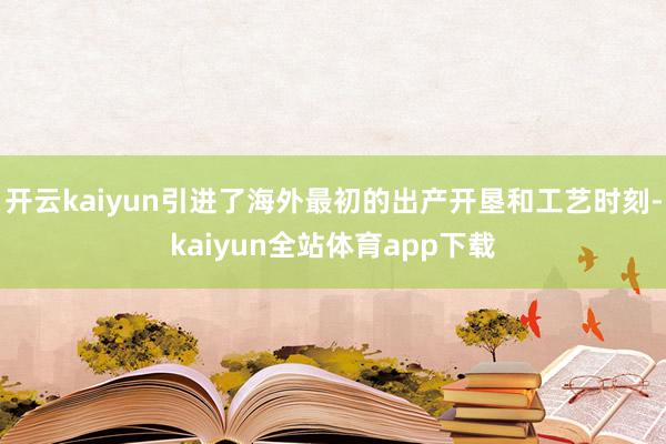 开云kaiyun引进了海外最初的出产开垦和工艺时刻-kaiyun全站体育app下载