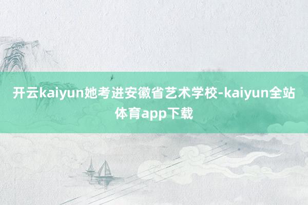 开云kaiyun她考进安徽省艺术学校-kaiyun全站体育app下载