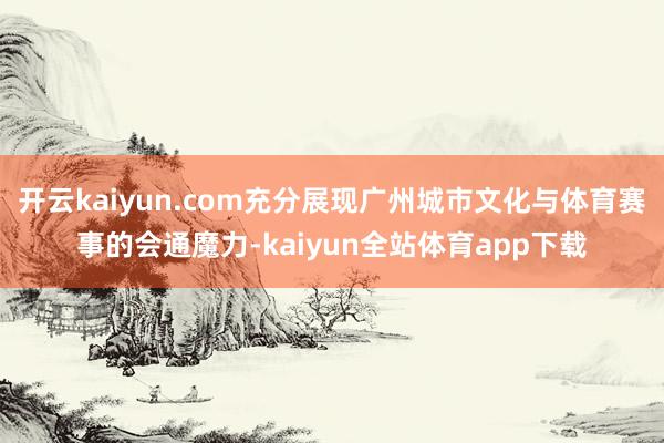 开云kaiyun.com充分展现广州城市文化与体育赛事的会通魔力-kaiyun全站体育app下载