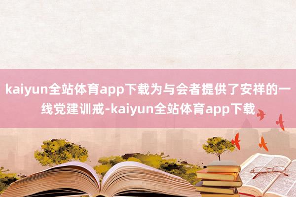 kaiyun全站体育app下载为与会者提供了安祥的一线党建训戒-kaiyun全站体育app下载