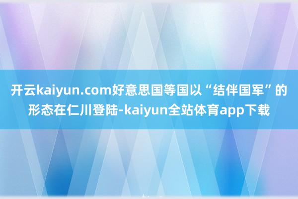 开云kaiyun.com好意思国等国以“结伴国军”的形态在仁川登陆-kaiyun全站体育app下载