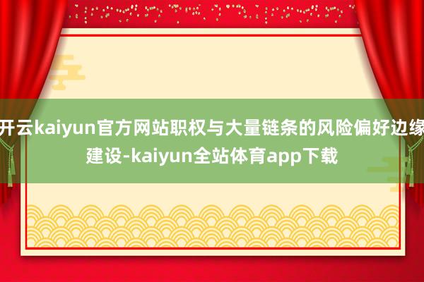 开云kaiyun官方网站职权与大量链条的风险偏好边缘建设-kaiyun全站体育app下载