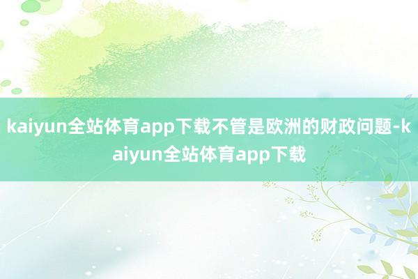 kaiyun全站体育app下载不管是欧洲的财政问题-kaiyun全站体育app下载
