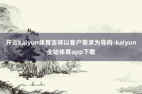 开云kaiyun体育吉祥以客户需求为导向-kaiyun全站体育app下载