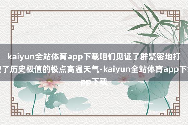 kaiyun全站体育app下载咱们见证了群繁密地打破了历史极值的极点高温天气-kaiyun全站体育app下载