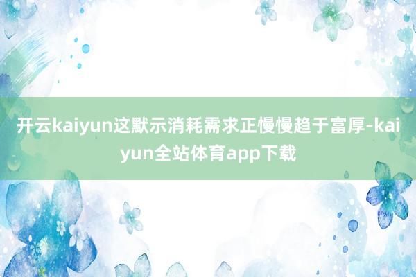 开云kaiyun这默示消耗需求正慢慢趋于富厚-kaiyun全站体育app下载