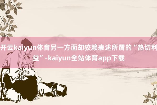 开云kaiyun体育另一方面却狡赖表述所谓的“热切利益”-kaiyun全站体育app下载