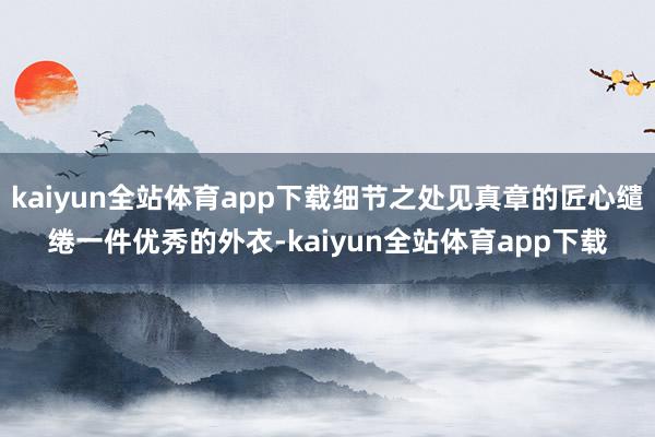 kaiyun全站体育app下载细节之处见真章的匠心缱绻一件优秀的外衣-kaiyun全站体育app下载