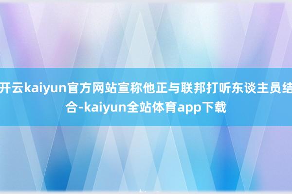 开云kaiyun官方网站宣称他正与联邦打听东谈主员结合-kaiyun全站体育app下载