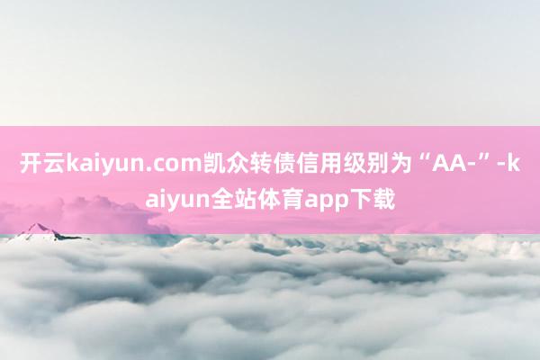 开云kaiyun.com凯众转债信用级别为“AA-”-kaiyun全站体育app下载