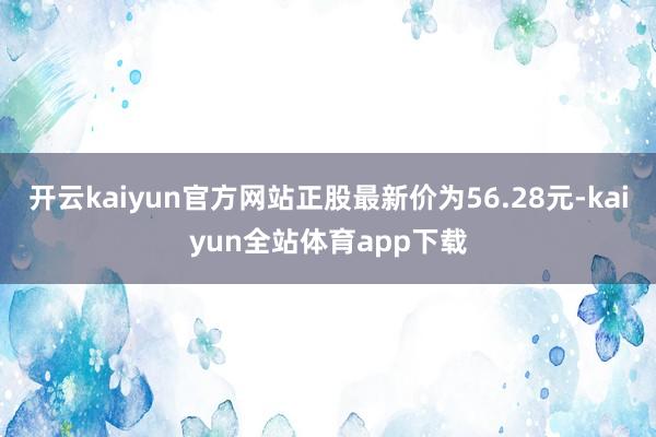 开云kaiyun官方网站正股最新价为56.28元-kaiyun全站体育app下载