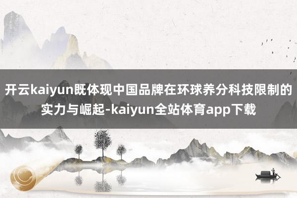 开云kaiyun既体现中国品牌在环球养分科技限制的实力与崛起-kaiyun全站体育app下载