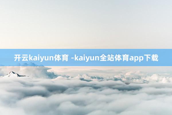 开云kaiyun体育 -kaiyun全站体育app下载