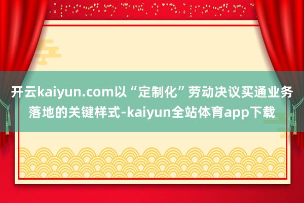 开云kaiyun.com以“定制化”劳动决议买通业务落地的关键样式-kaiyun全站体育app下载
