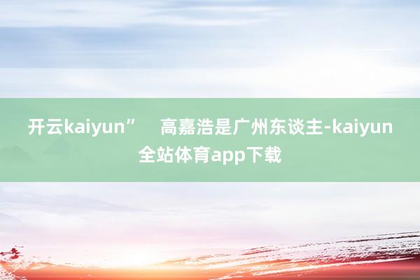 开云kaiyun”    高嘉浩是广州东谈主-kaiyun全站体育app下载