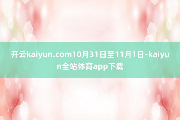 开云kaiyun.com10月31日至11月1日-kaiyun全站体育app下载