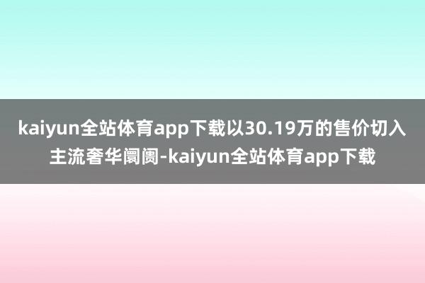 kaiyun全站体育app下载以30.19万的售价切入主流奢华阛阓-kaiyun全站体育app下载