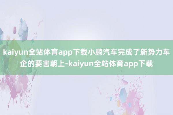 kaiyun全站体育app下载小鹏汽车完成了新势力车企的要害朝上-kaiyun全站体育app下载