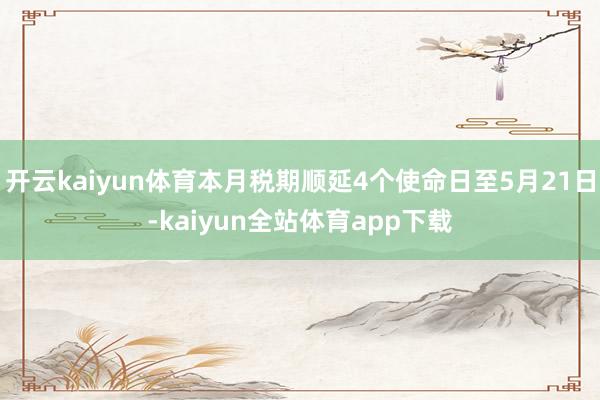 开云kaiyun体育本月税期顺延4个使命日至5月21日-kaiyun全站体育app下载