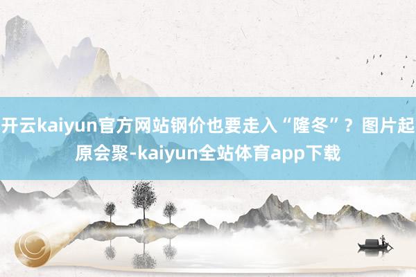 开云kaiyun官方网站钢价也要走入“隆冬”？图片起原会聚-kaiyun全站体育app下载