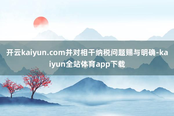 开云kaiyun.com并对相干纳税问题赐与明确-kaiyun全站体育app下载